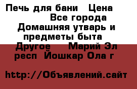 Печь для бани › Цена ­ 15 000 - Все города Домашняя утварь и предметы быта » Другое   . Марий Эл респ.,Йошкар-Ола г.